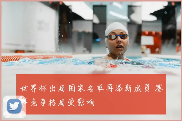世界杯出局国家名单再添新成员 赛事竞争格局受影响