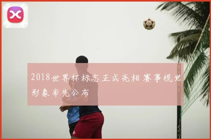 2018世界杯标志正式亮相 赛事视觉形象率先公布