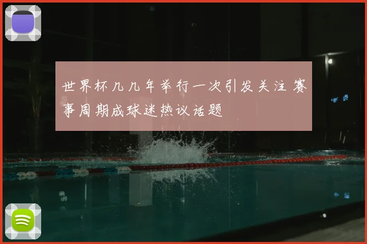 世界杯几几年举行一次引发关注 赛事周期成球迷热议话题