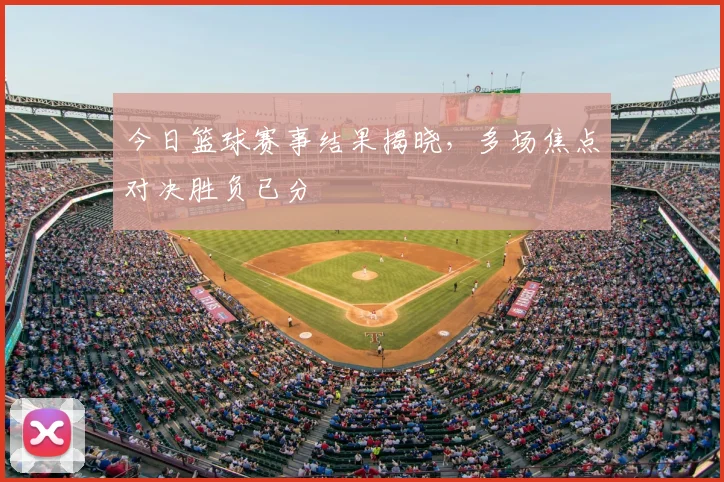 今日篮球赛事结果揭晓，多场焦点对决胜负已分