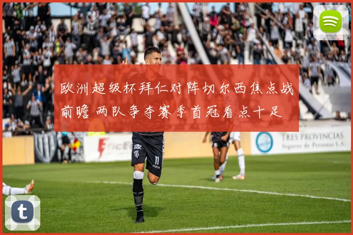 欧洲超级杯拜仁对阵切尔西焦点战前瞻 两队争夺赛季首冠看点十足