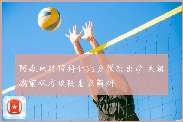 阿森纳对阵拜仁比分预测出炉 关键战前双方攻防看点解析