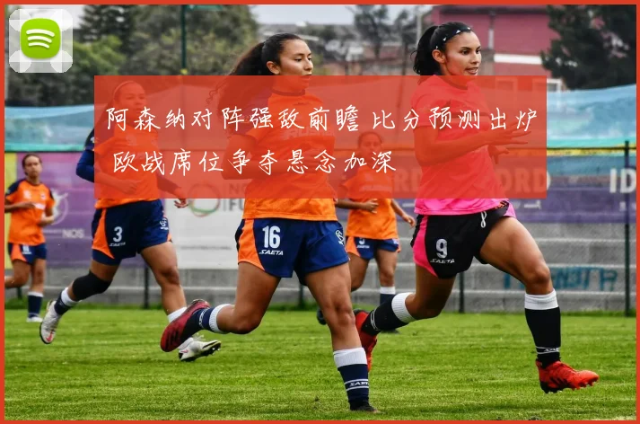 阿森纳对阵强敌前瞻 比分预测出炉 欧战席位争夺悬念加深