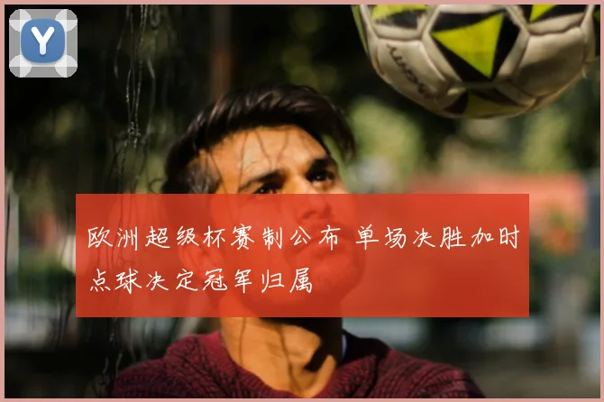欧洲超级杯赛制公布 单场决胜加时点球决定冠军归属