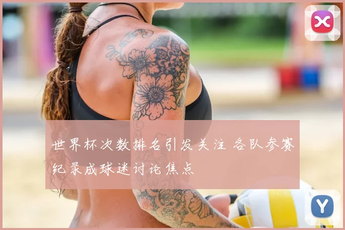 世界杯次数排名引发关注 各队参赛纪录成球迷讨论焦点