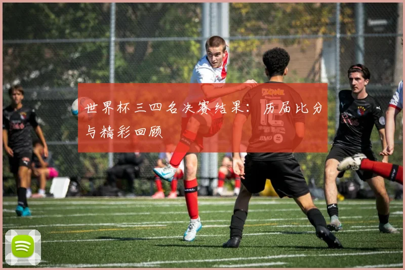 世界杯三四名决赛结果：历届比分与精彩回顾