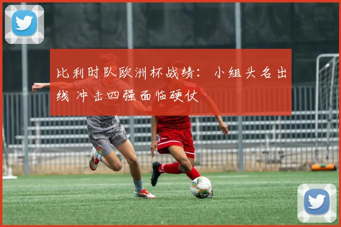 比利时队欧洲杯战绩:小组头名出线 冲击四强面临硬仗