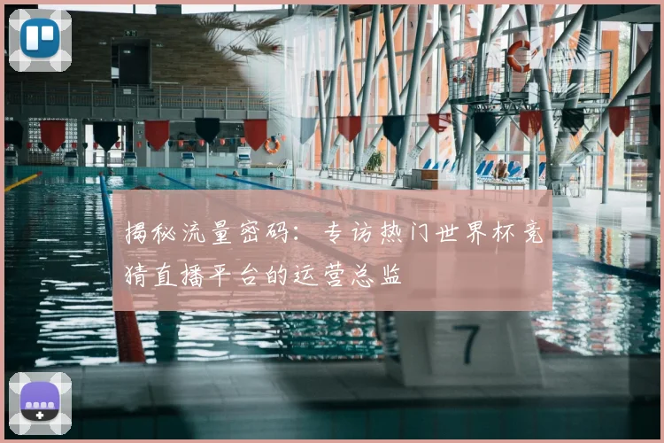 揭秘流量密码：专访热门世界杯竞猜直播平台的运营总监