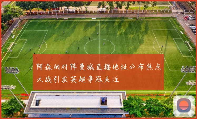 阿森纳对阵曼城直播地址公布焦点大战引发英超争冠关注