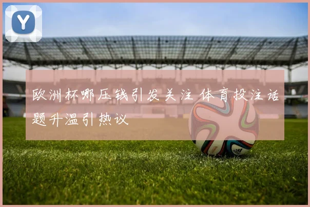 欧洲杯哪压钱引发关注 体育投注话题升温引热议