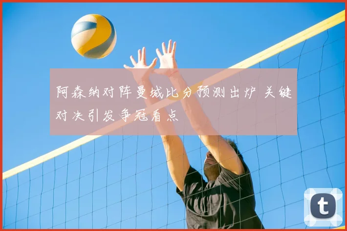 阿森纳对阵曼城比分预测出炉 关键对决引发争冠看点