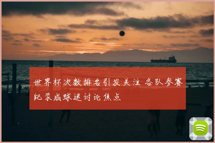 世界杯次数排名引发关注 各队参赛纪录成球迷讨论焦点