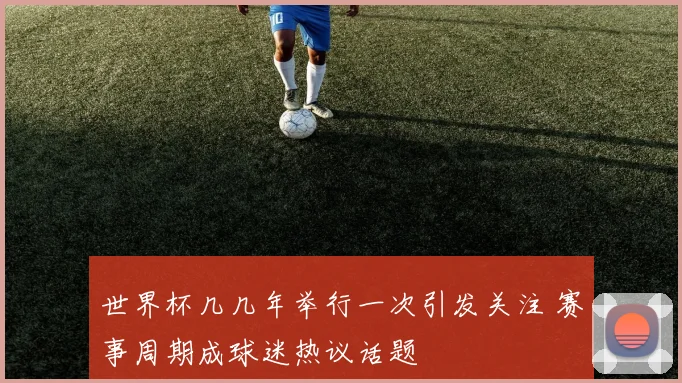 世界杯几几年举行一次引发关注 赛事周期成球迷热议话题